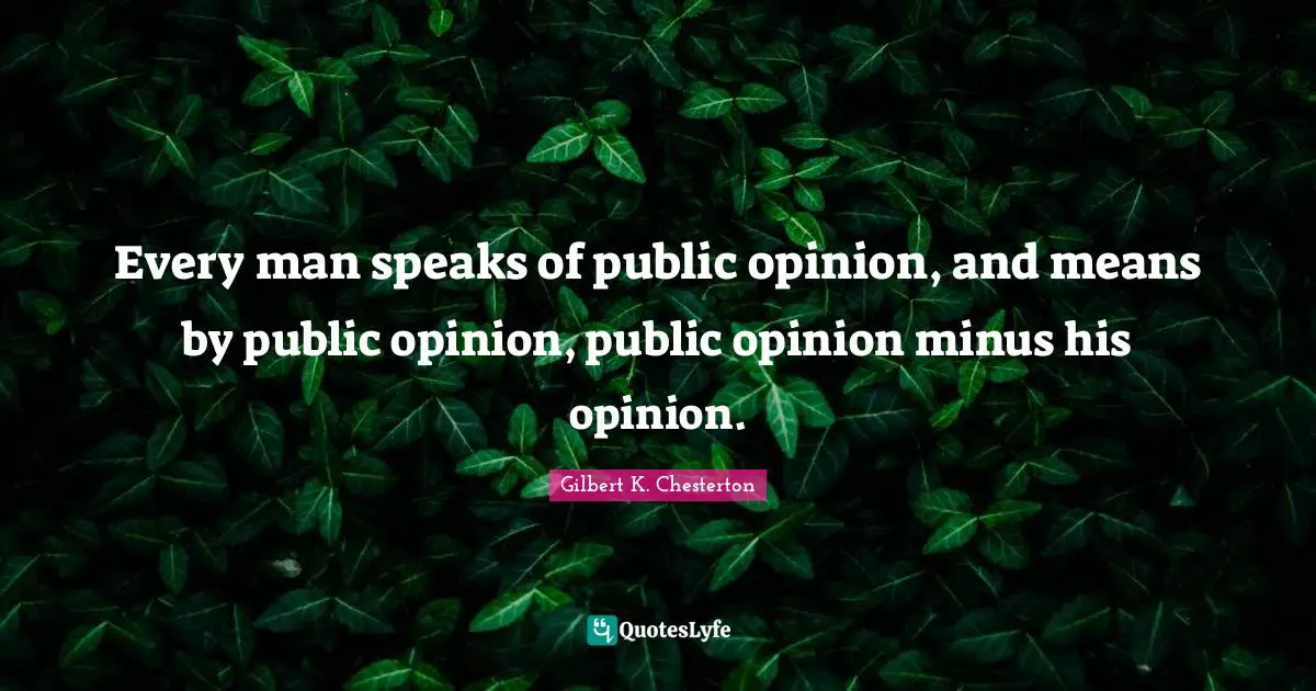 Every man speaks of public opinion, and means by public opinion, public opinion minus his opinion.