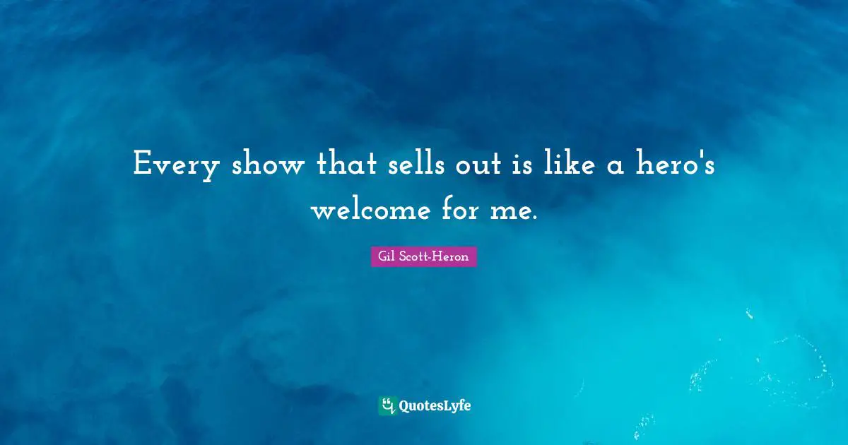 Every show that sells out is like a hero's welcome for me.