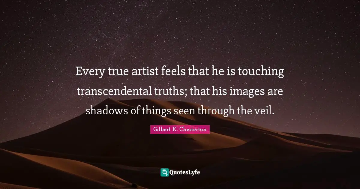 Every true artist feels that he is touching transcendental truths; that his images are shadows of things seen through the veil.