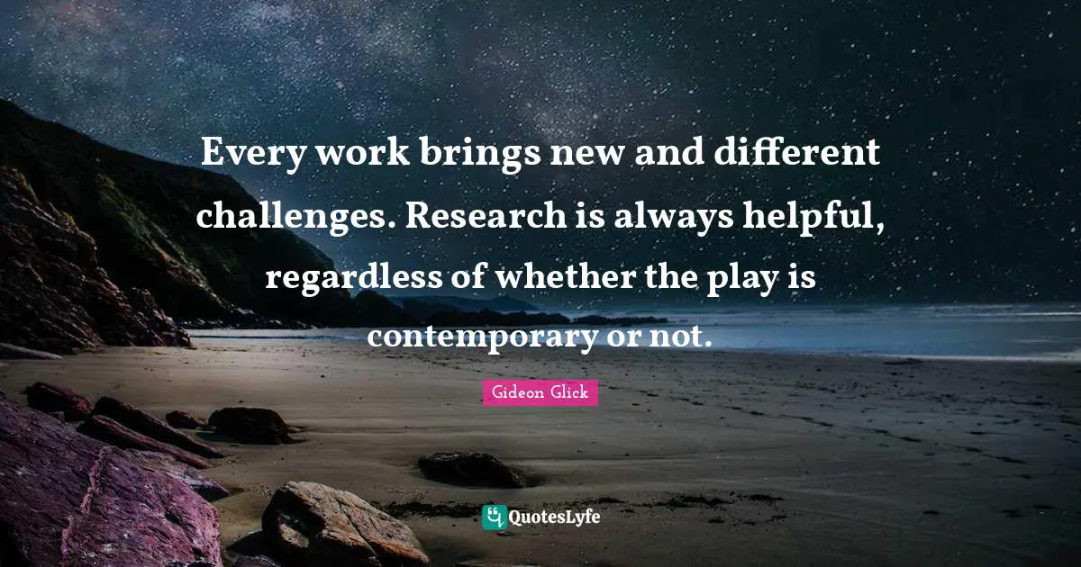 Every work brings new and different challenges. Research is always helpful, regardless of whether the play is contemporary or not.