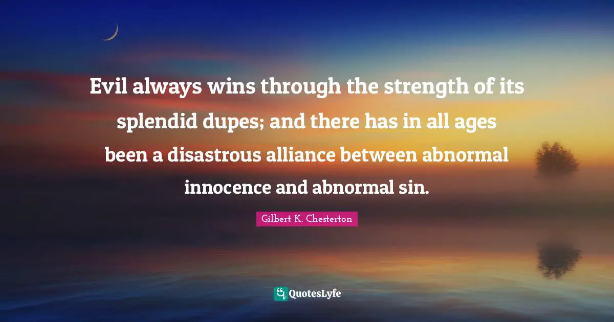 Evil always wins through the strength of its splendid dupes; and there has in all ages been a disastrous alliance between abnormal innocence and abnormal sin.