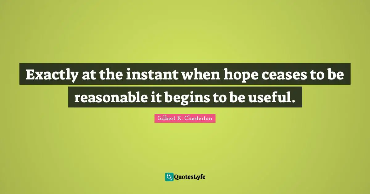 Exactly at the instant when hope ceases to be reasonable it begins to be useful.