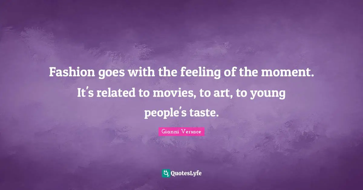 Fashion goes with the feeling of the moment. It's related to movies, to art, to young people's taste.