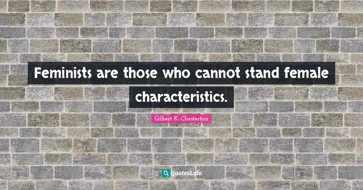 Feminists are those who cannot stand female characteristics.