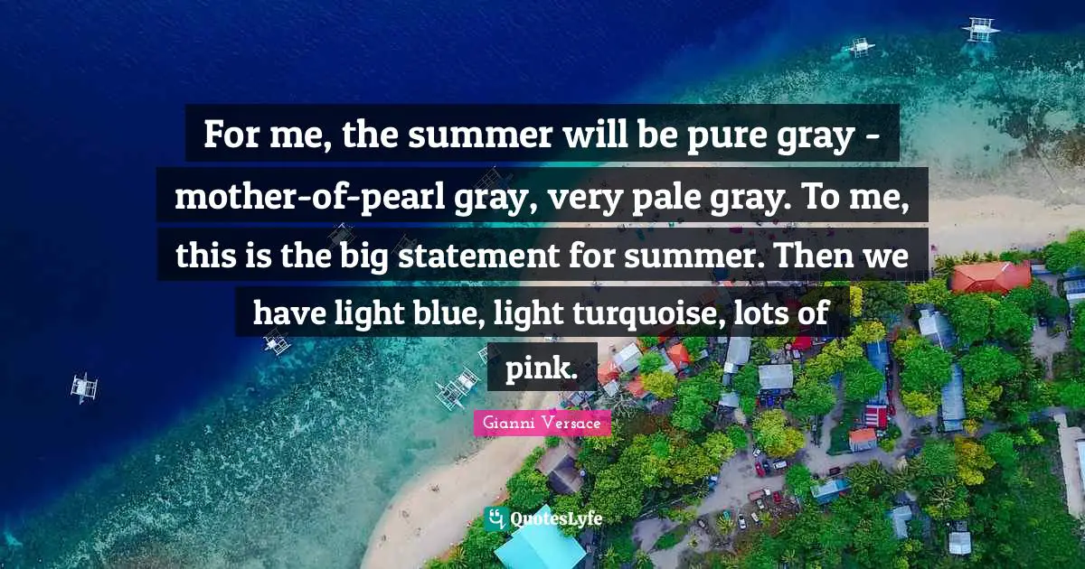For me, the summer will be pure gray - mother-of-pearl gray, very pale gray. To me, this is the big statement for summer. Then we have light blue, light turquoise, lots of pink.