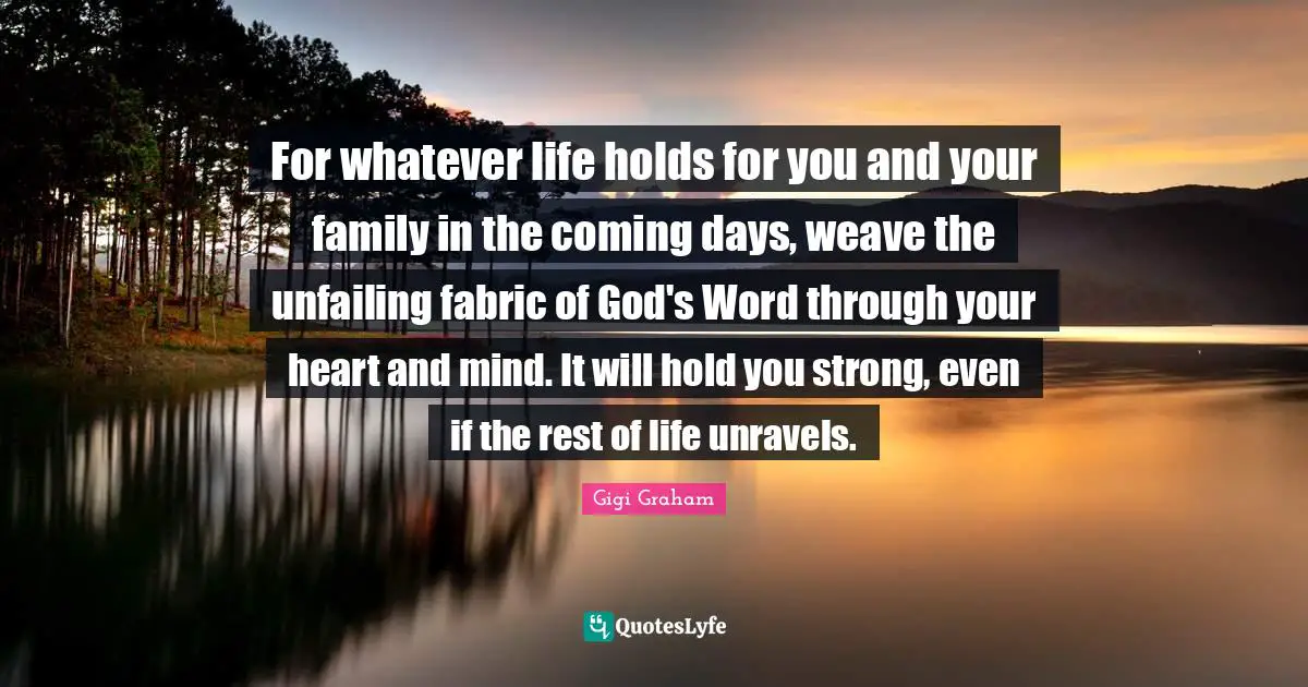 Heart And Mind Quotes: "For whatever life holds for you and your family in the coming days, weave the unfailing fabric of God's Word through your heart and mind. It will hold you strong, even if the rest of life unravels."