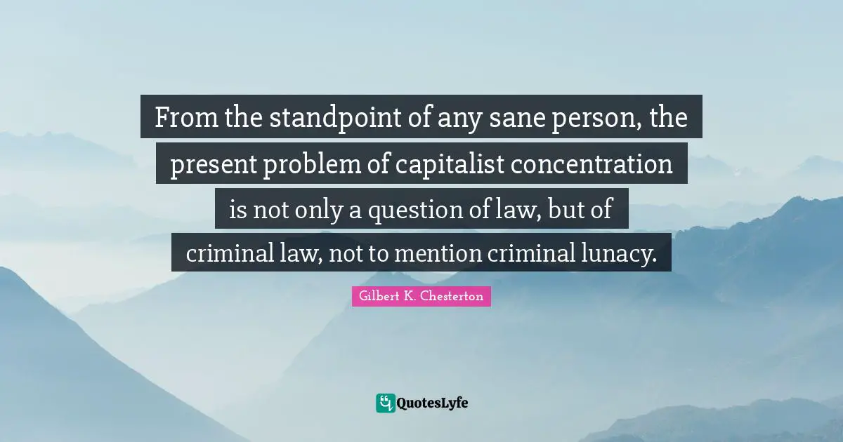 From the standpoint of any sane person, the present problem of capitalist concentration is not only a question of law, but of criminal law, not to mention criminal lunacy.