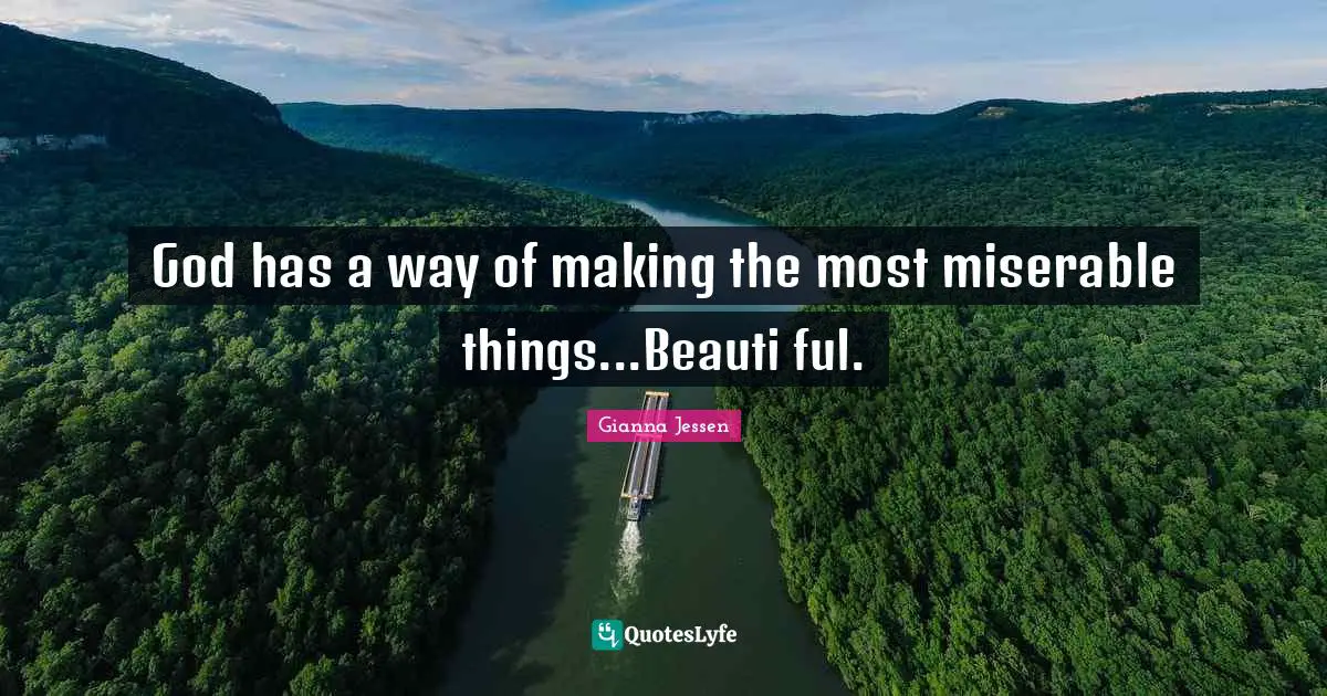 God has a way of making the most miserable things...Beauti ful.
