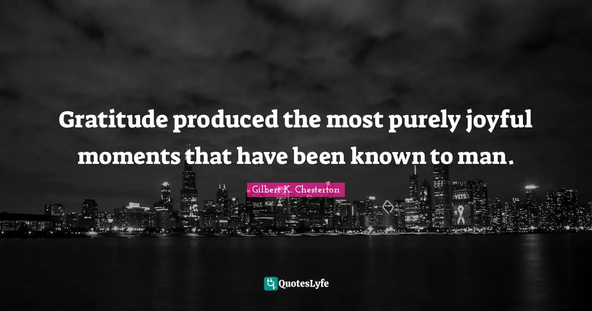 Gratitude produced the most purely joyful moments that have been known to man.