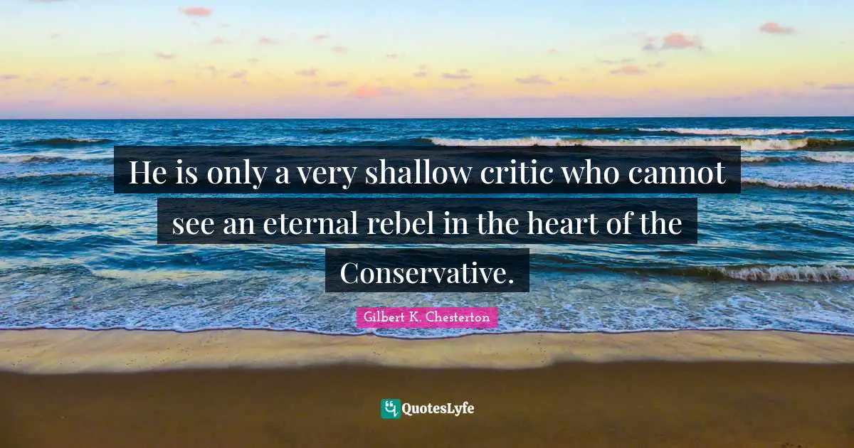 He is only a very shallow critic who cannot see an eternal rebel in the heart of the Conservative.