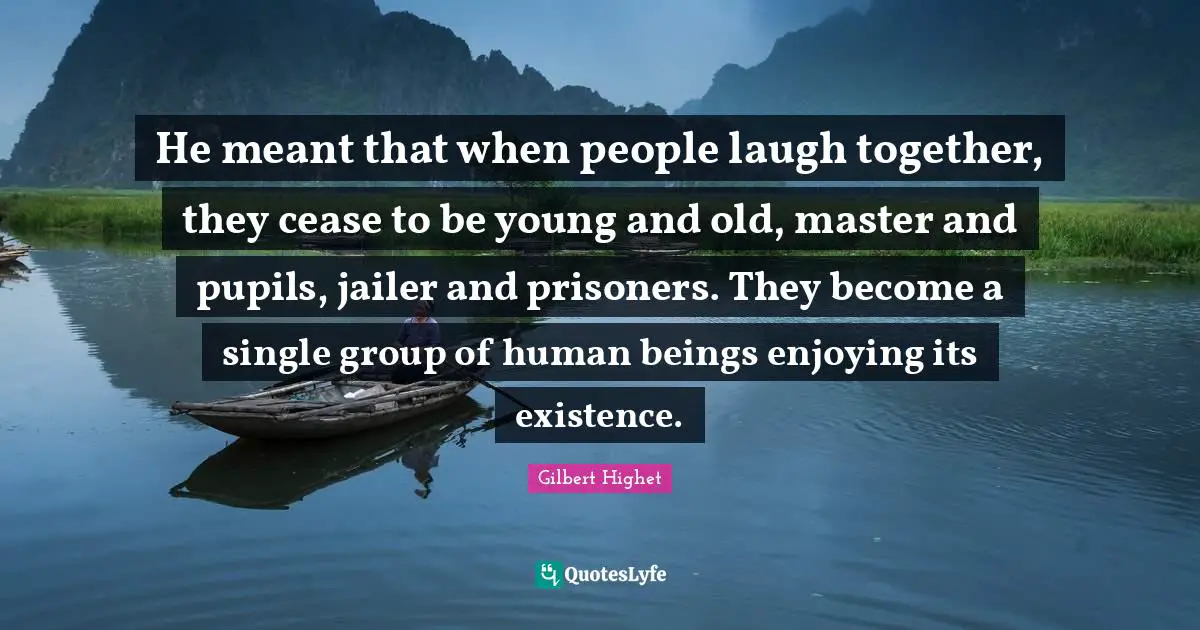 Pupils Quotes: "He meant that when people laugh together, they cease to be young and old, master and pupils, jailer and prisoners. They become a single group of human beings enjoying its existence."