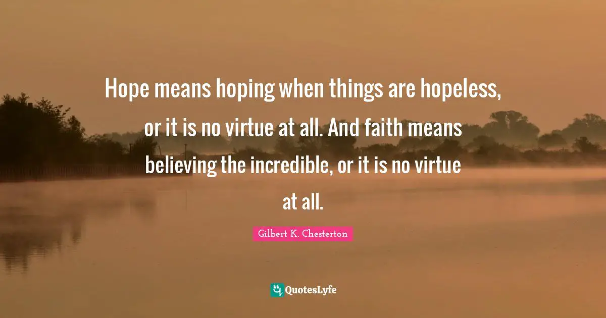 Hope means hoping when things are hopeless, or it is no virtue at all. And faith means believing the incredible, or it is no virtue at all.