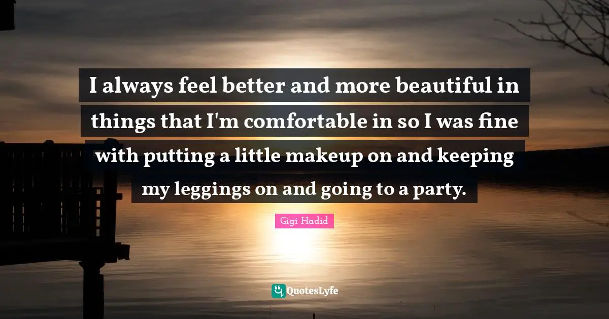Feel Better Quotes: "I always feel better and more beautiful in things that I'm comfortable in so I was fine with putting a little makeup on and keeping my leggings on and going to a party."