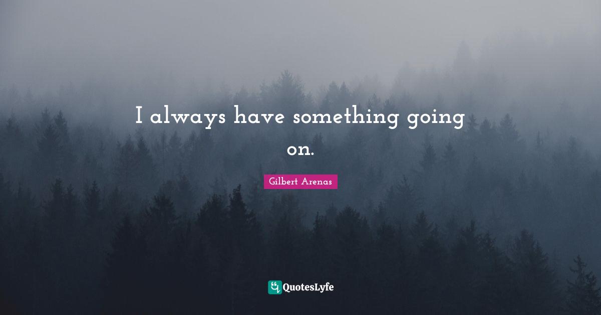 I always have something going on.