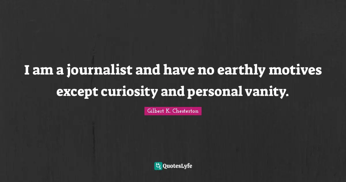 I am a journalist and have no earthly motives except curiosity and personal vanity.