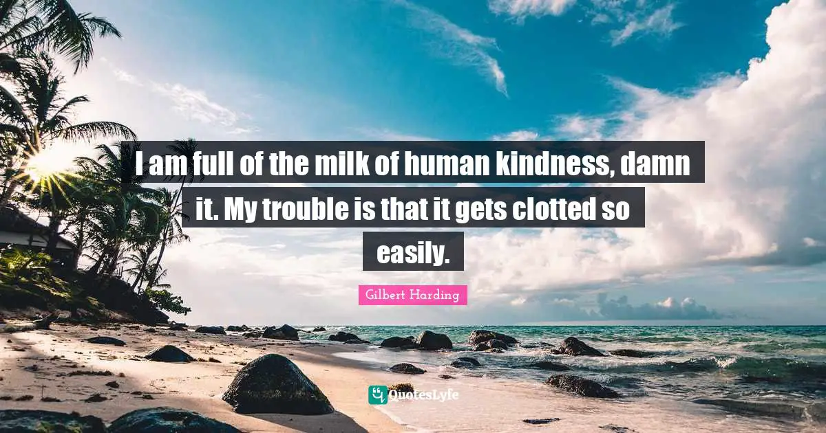 I am full of the milk of human kindness, damn it. My trouble is that it gets clotted so easily.