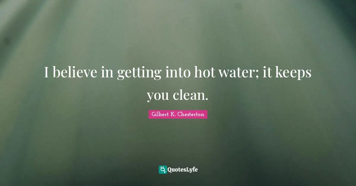 I believe in getting into hot water; it keeps you clean.