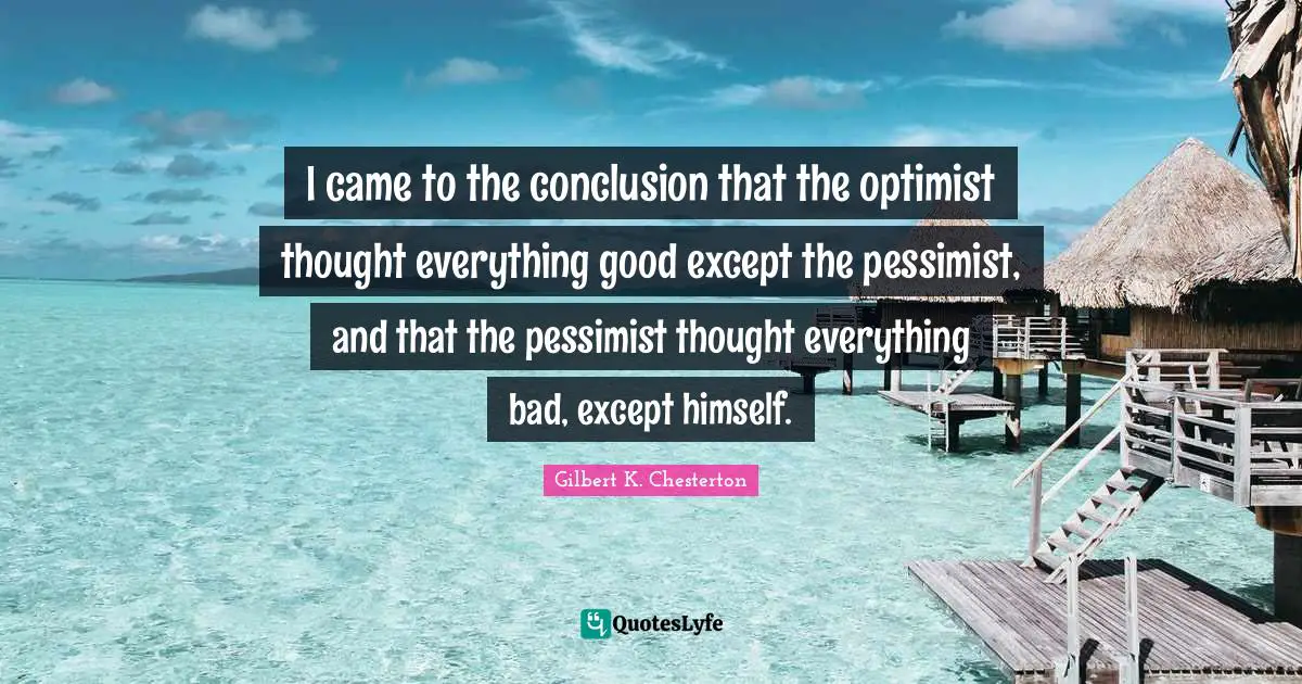 I came to the conclusion that the optimist thought everything good except the pessimist, and that the pessimist thought everything bad, except himself.
