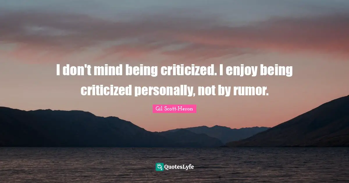 I don't mind being criticized. I enjoy being criticized personally, not by rumor.