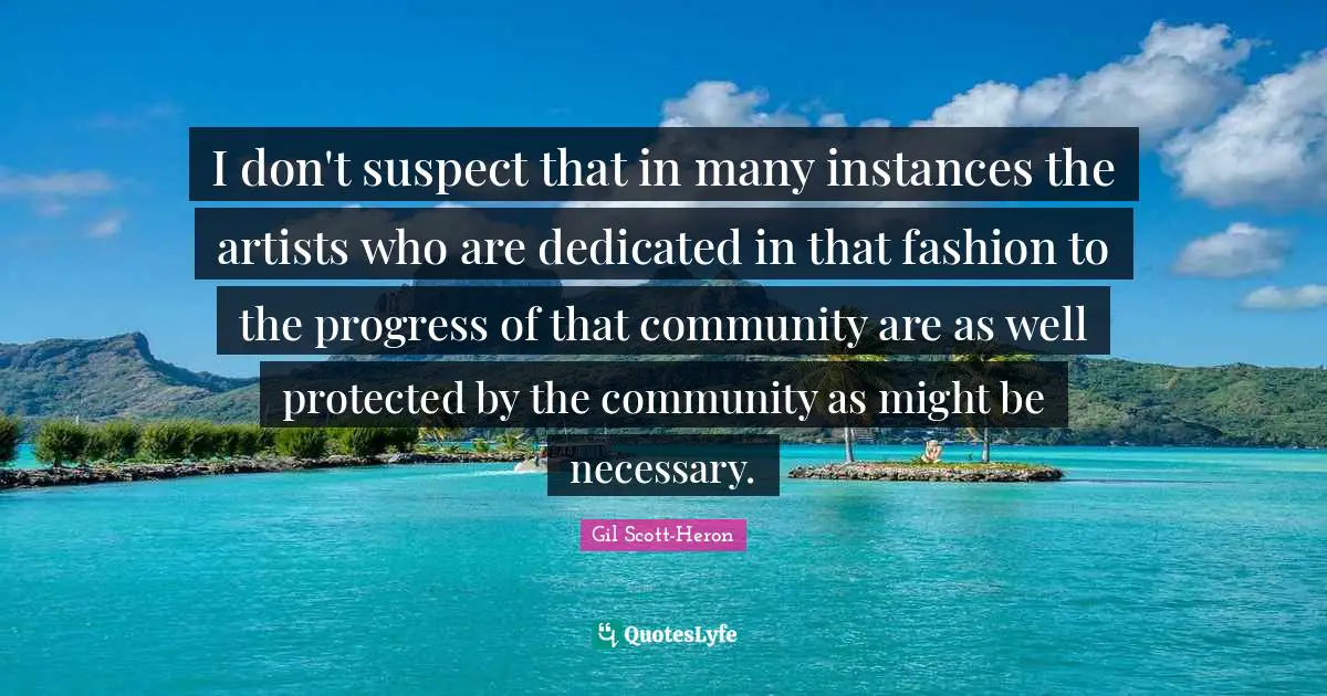I don't suspect that in many instances the artists who are dedicated in that fashion to the progress of that community are as well protected by the community as might be necessary.