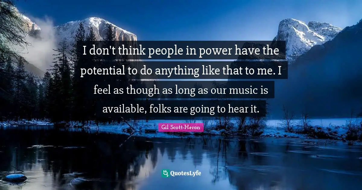 I don't think people in power have the potential to do anything like that to me. I feel as though as long as our music is available, folks are going to hear it.