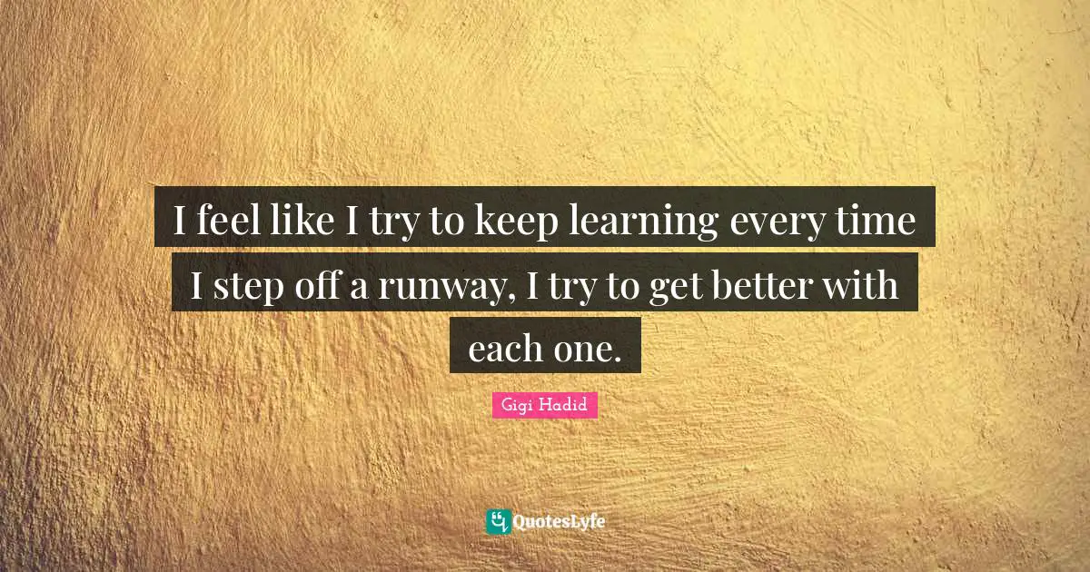 I feel like I try to keep learning every time I step off a runway, I try to get better with each one.