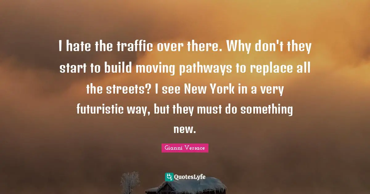 I hate the traffic over there. Why don't they start to build moving pathways to replace all the streets? I see New York in a very futuristic way, but they must do something new.