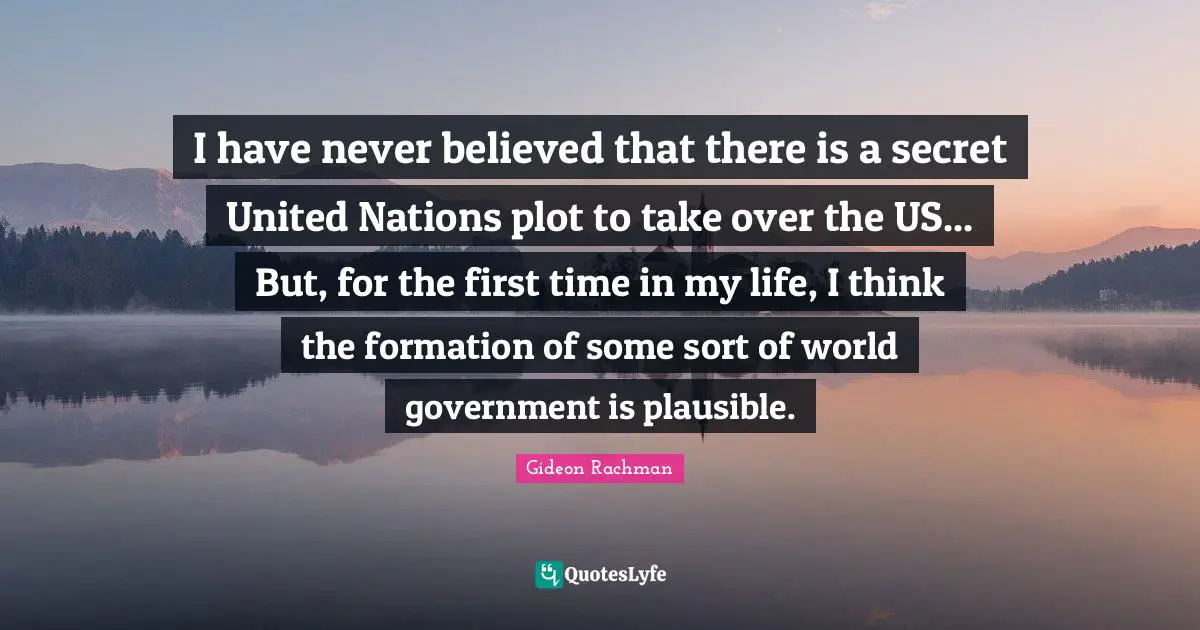 I have never believed that there is a secret United Nations plot to take over the US... But, for the first time in my life, I think the formation of some sort of world government is plausible.