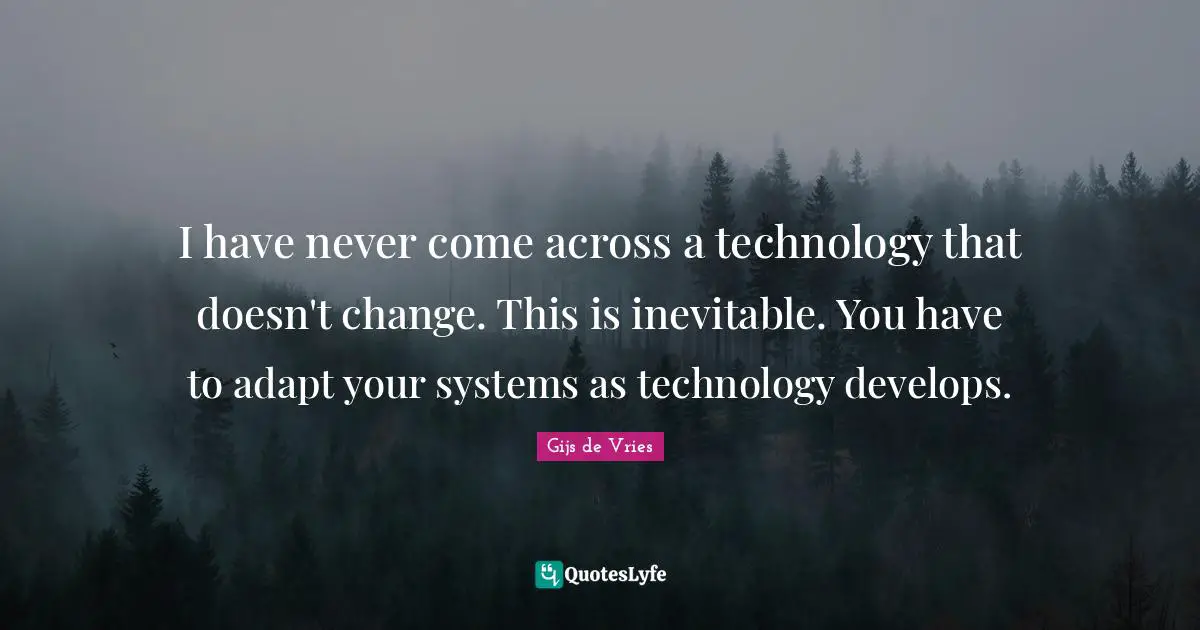 Gijs De Vries Quotes: "I have never come across a technology that doesn't change. This is inevitable. You have to adapt your systems as technology develops."