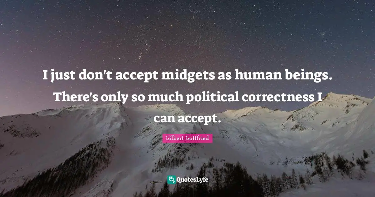 I just don't accept midgets as human beings. There's only so much political correctness I can accept.