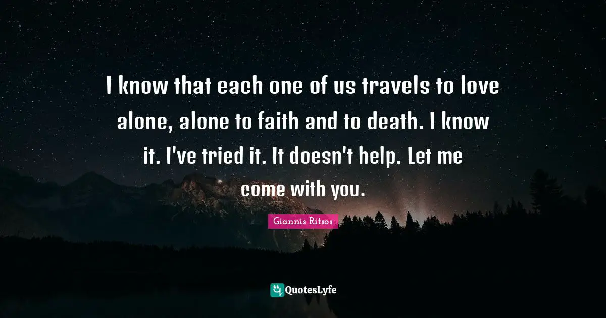 Greek Quotes: "I know that each one of us travels to love alone, alone to faith and to death. I know it. I've tried it. It doesn't help. Let me come with you."