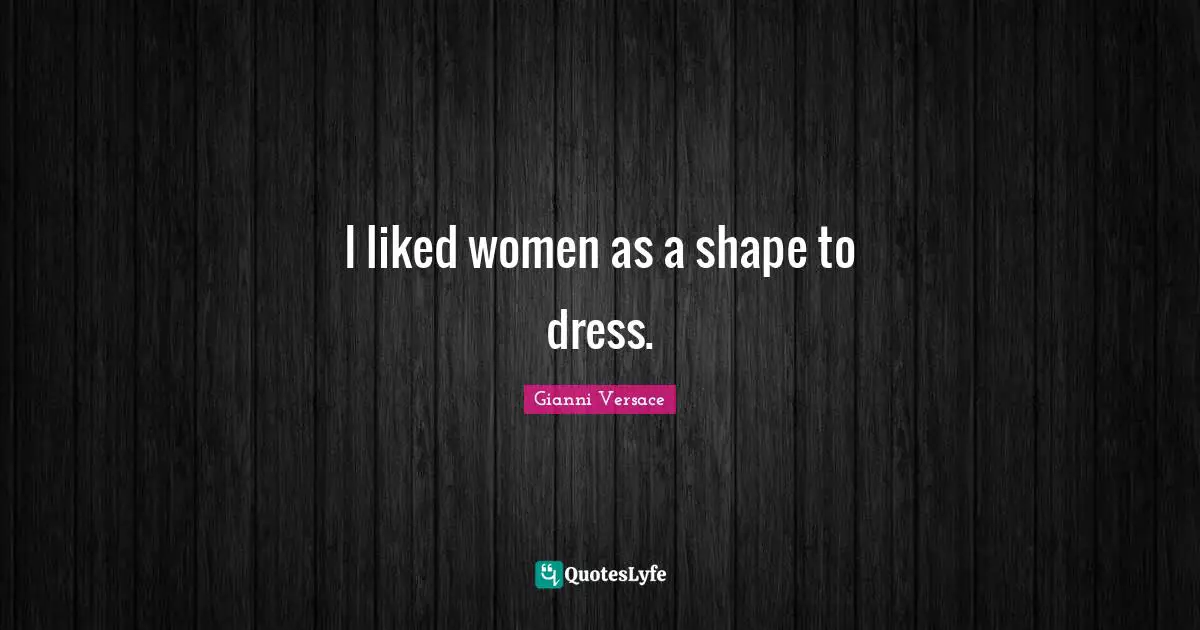 I liked women as a shape to dress.