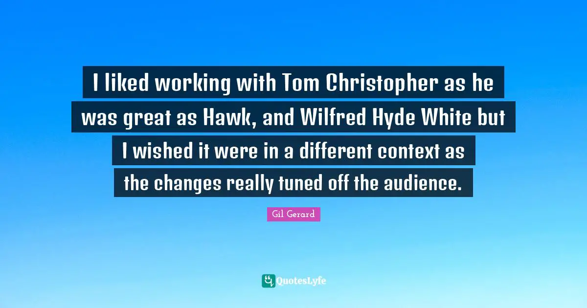 I liked working with Tom Christopher as he was great as Hawk, and Wilfred Hyde White but I wished it were in a different context as the changes really tuned off the audience.