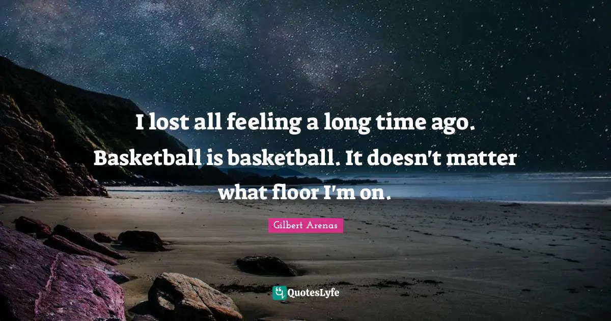 I lost all feeling a long time ago. Basketball is basketball. It doesn't matter what floor I'm on.