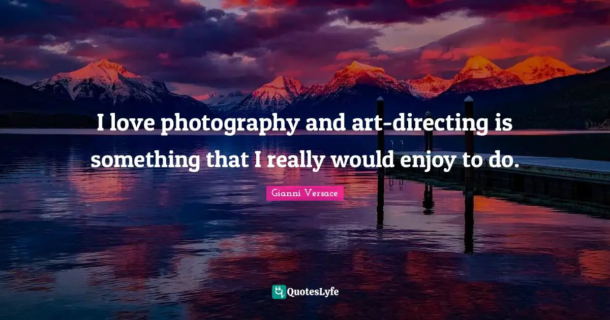 I love photography and art-directing is something that I really would enjoy to do.