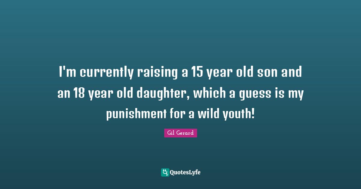 I'm currently raising a 15 year old son and an 18 year old daughter, which a guess is my punishment for a wild youth!