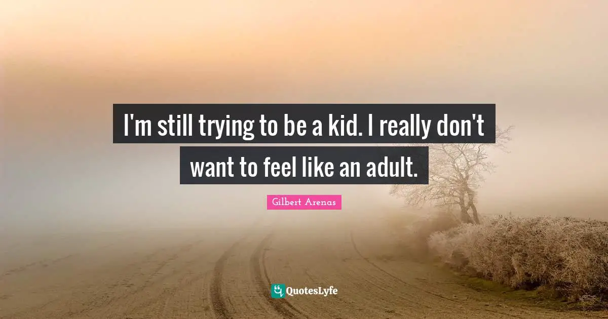 I'm still trying to be a kid. I really don't want to feel like an adult.