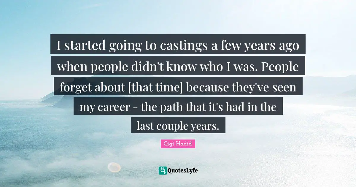 I started going to castings a few years ago when people didn't know who I was. People forget about [that time] because they've seen my career - the path that it's had in the last couple years.