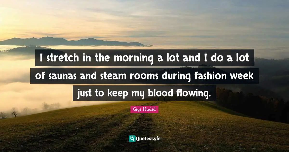 I stretch in the morning a lot and I do a lot of saunas and steam rooms during fashion week just to keep my blood flowing.