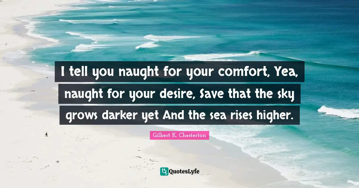 I tell you naught for your comfort, Yea, naught for your desire, Save that the sky grows darker yet And the sea rises higher.