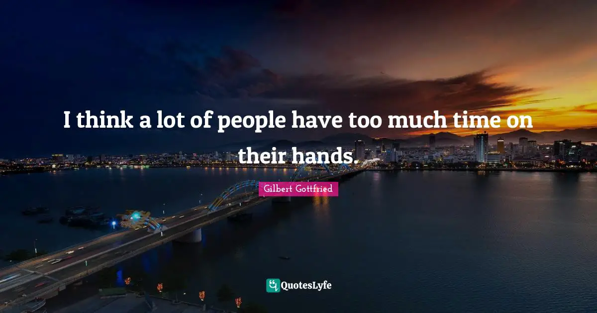 I think a lot of people have too much time on their hands.