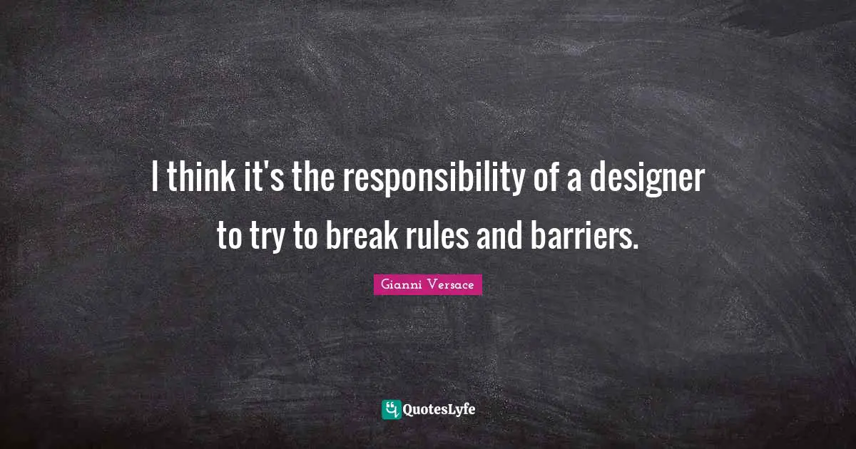 I think it's the responsibility of a designer to try to break rules and barriers.