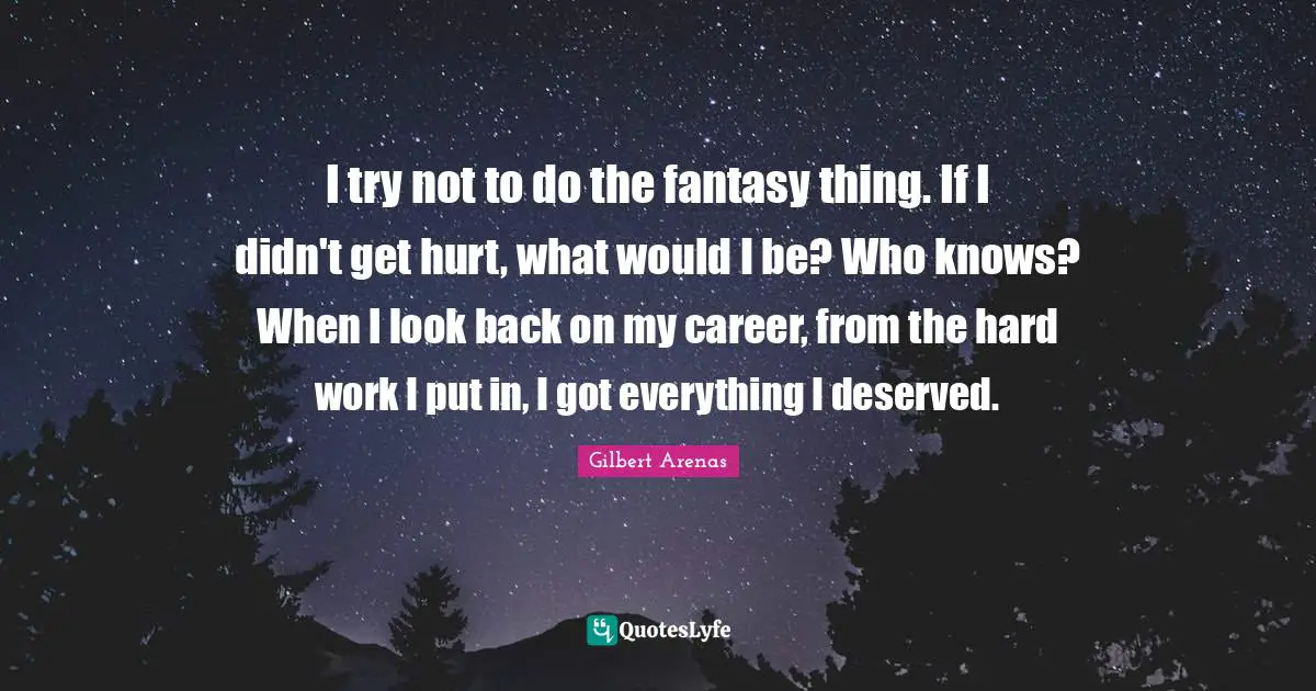 I try not to do the fantasy thing. If I didn't get hurt, what would I be? Who knows? When I look back on my career, from the hard work I put in, I got everything I deserved.