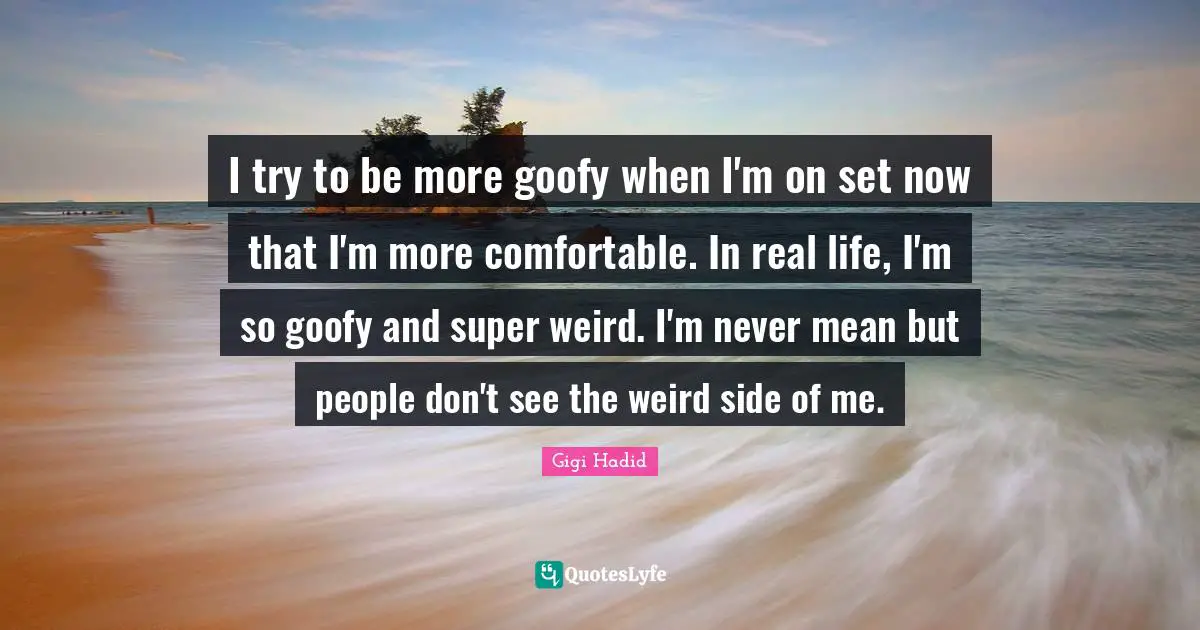 I try to be more goofy when I'm on set now that I'm more comfortable. In real life, I'm so goofy and super weird. I'm never mean but people don't see the weird side of me.
