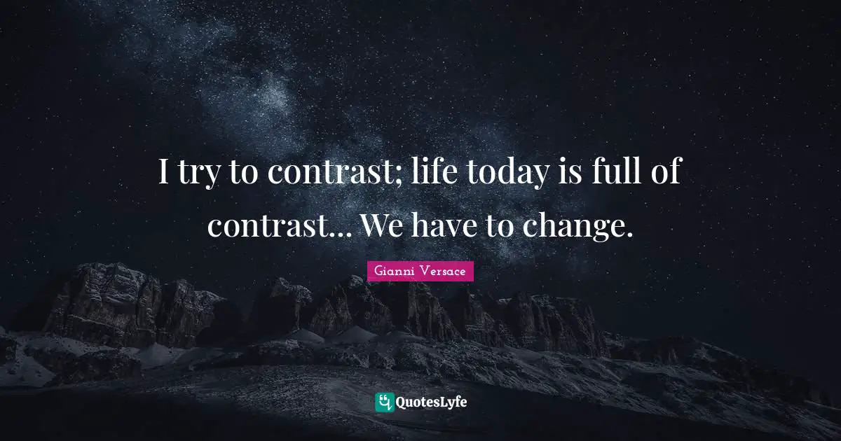 I try to contrast; life today is full of contrast... We have to change.