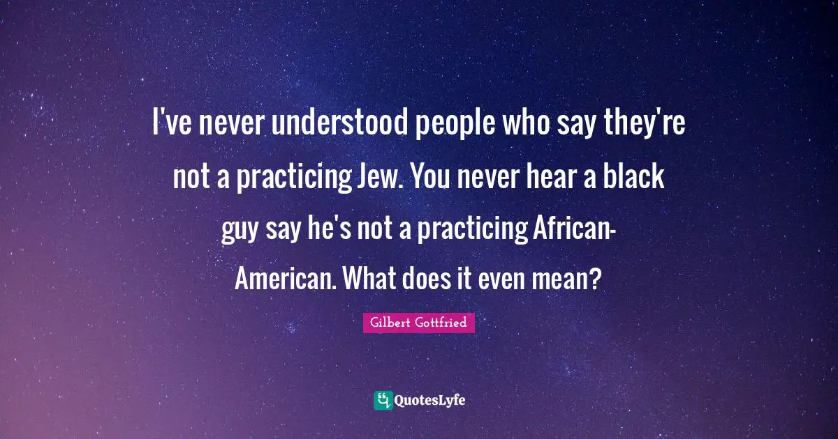I've never understood people who say they're not a practicing Jew. You never hear a black guy say he's not a practicing African-American. What does it even mean?