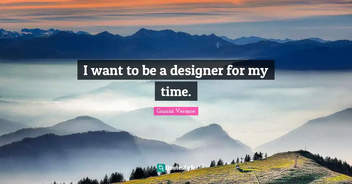 I want to be a designer for my time.