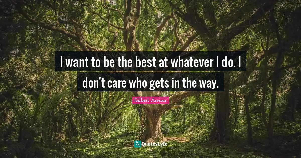 I want to be the best at whatever I do. I don't care who gets in the way.