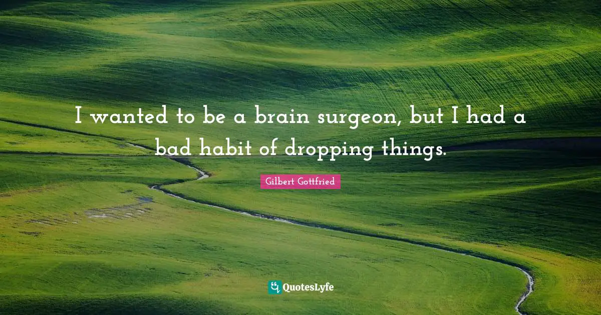 Habit Quotes: "I wanted to be a brain surgeon, but I had a bad habit of dropping things."