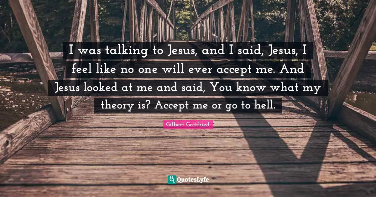 Accept Quotes: "I was talking to Jesus, and I said, Jesus, I feel like no one will ever accept me. And Jesus looked at me and said, You know what my theory is? Accept me or go to hell."